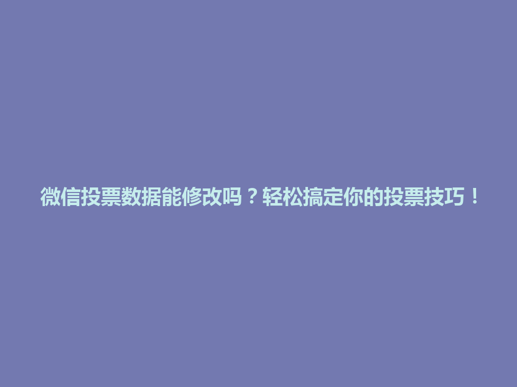 微信投票数据能修改吗？轻松搞定你的投票技巧！ 一
