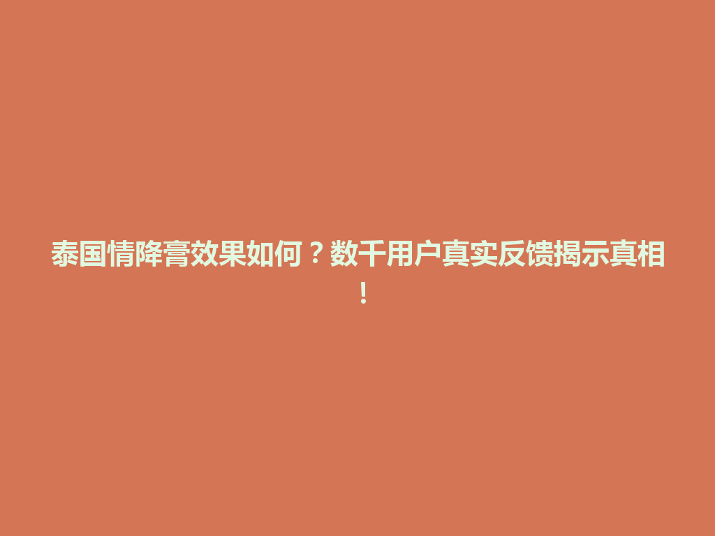 泰国情降膏效果如何？数千用户真实反馈揭示真相！ 一