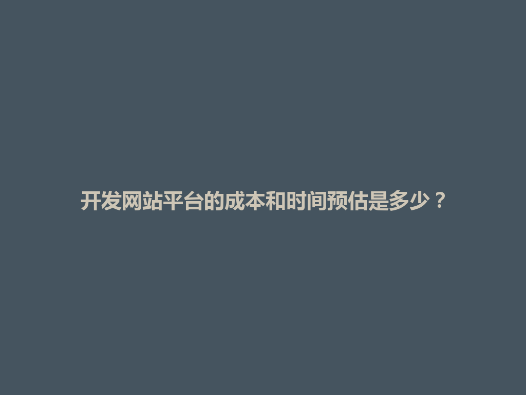 开发网站平台的成本和时间预估是多少？ 一