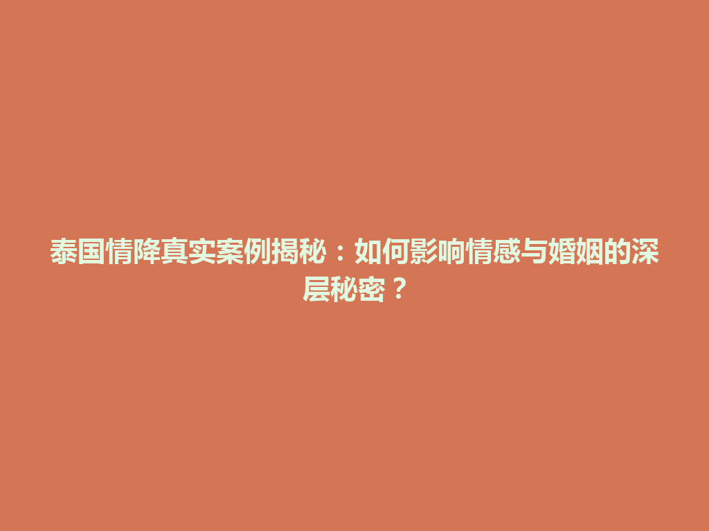 泰国情降真实案例揭秘：如何影响情感与婚姻的深层秘密？ 一