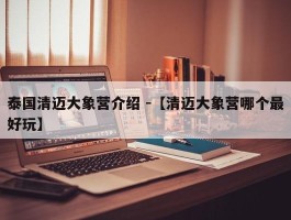 泰国清迈大象营介绍 -【清迈大象营哪个最好玩】