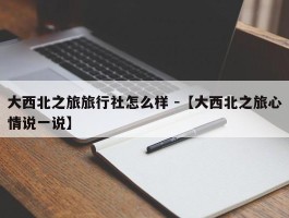 大西北之旅旅行社怎么样 -【大西北之旅心情说一说】