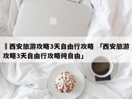 ✅西安旅游攻略3天自由行攻略 「西安旅游攻略3天自由行攻略纯自由」