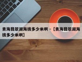 青海翡翠湖海拔多少米啊 -【青海翡翠湖海拔多少米啊】