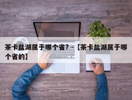 茶卡盐湖属于哪个省? -【茶卡盐湖属于哪个省的】