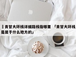 ✅青甘大环线详细路线指哪里 「青甘大环线是属于什么地方的」