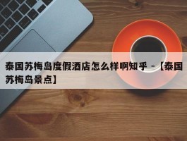 泰国苏梅岛度假酒店怎么样啊知乎 -【泰国苏梅岛景点】