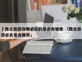 ✅西北旅游攻略必玩的景点有哪些 「西北旅游必去景点推荐」