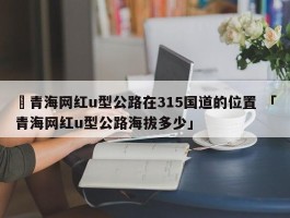 ✅青海网红u型公路在315国道的位置 「青海网红u型公路海拔多少」