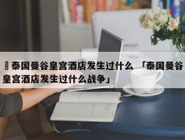 ✅泰国曼谷皇宫酒店发生过什么 「泰国曼谷皇宫酒店发生过什么战争」