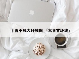 ✅青干线大环线图 「大青甘环线」