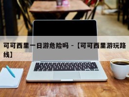 可可西里一日游危险吗 -【可可西里游玩路线】