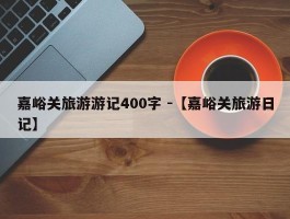 嘉峪关旅游游记400字 -【嘉峪关旅游日记】