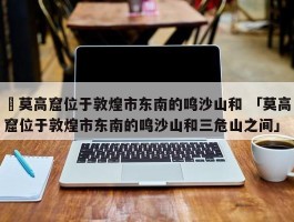 ✅莫高窟位于敦煌市东南的鸣沙山和 「莫高窟位于敦煌市东南的鸣沙山和三危山之间」