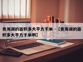 青海湖的面积多大平方千米 -【青海湖的面积多大平方千米啊】