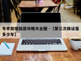 冬季敦煌旅游攻略大全图 -【第三次换证是多少年】