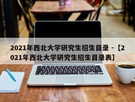 2021年西北大学研究生招生目录 -【2021年西北大学研究生招生目录表】