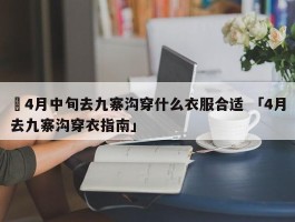 ✅4月中旬去九寨沟穿什么衣服合适 「4月去九寨沟穿衣指南」