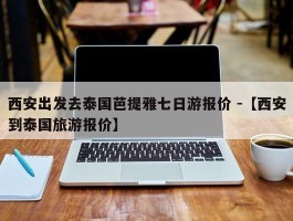 西安出发去泰国芭提雅七日游报价 -【西安到泰国旅游报价】