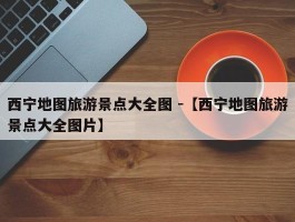 西宁地图旅游景点大全图 -【西宁地图旅游景点大全图片】