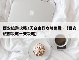 西安旅游攻略3天自由行攻略免费 -【西安旅游攻略一天攻略】