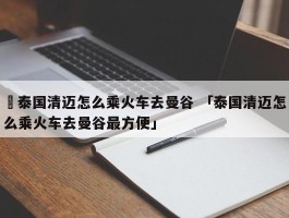 ✅泰国清迈怎么乘火车去曼谷 「泰国清迈怎么乘火车去曼谷最方便」