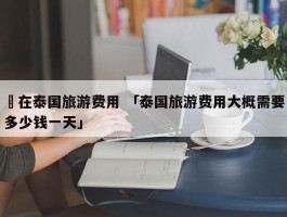 ✅在泰国旅游费用 「泰国旅游费用大概需要多少钱一天」