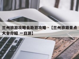 兰州旅游攻略自助游攻略 -【兰州旅游景点大全介绍 一日游】