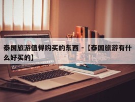 泰国旅游值得购买的东西 -【泰国旅游有什么好买的】