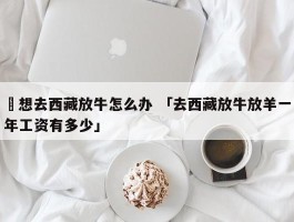 ✅想去西藏放牛怎么办 「去西藏放牛放羊一年工资有多少」