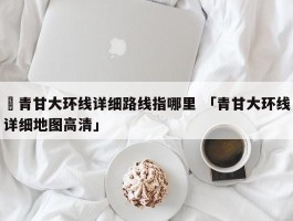 ✅青甘大环线详细路线指哪里 「青甘大环线详细地图高清」