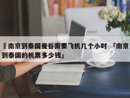 ✅南京到泰国曼谷需要飞机几个小时 「南京到泰国的机票多少钱」