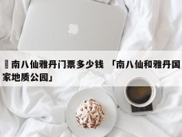 ✅南八仙雅丹门票多少钱 「南八仙和雅丹国家地质公园」