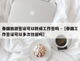 泰国旅游签证可以转成工作签吗 -【泰国工作签证可以多次往返吗】