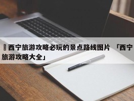 ✅西宁旅游攻略必玩的景点路线图片 「西宁旅游攻略大全」