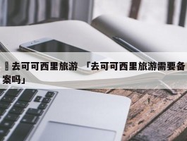 ✅去可可西里旅游 「去可可西里旅游需要备案吗」