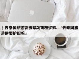 ✅去泰国旅游需要填写哪些资料 「去泰国旅游需要护照嘛」