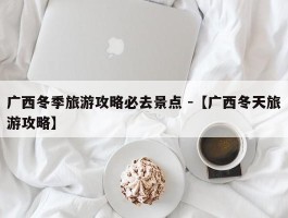 广西冬季旅游攻略必去景点 -【广西冬天旅游攻略】