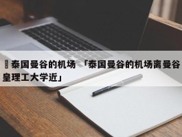 ✅泰国曼谷的机场 「泰国曼谷的机场离曼谷皇理工大学近」