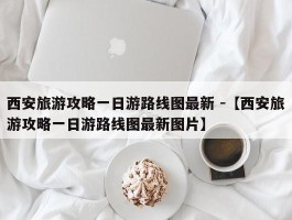 西安旅游攻略一日游路线图最新 -【西安旅游攻略一日游路线图最新图片】