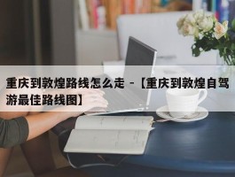 重庆到敦煌路线怎么走 -【重庆到敦煌自驾游最佳路线图】