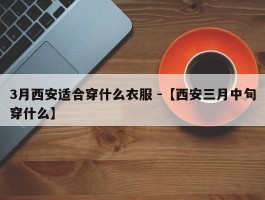 3月西安适合穿什么衣服 -【西安三月中旬穿什么】