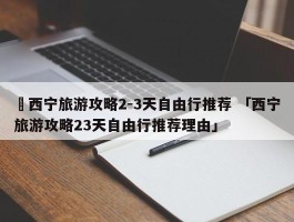 ✅西宁旅游攻略2-3天自由行推荐 「西宁旅游攻略23天自由行推荐理由」