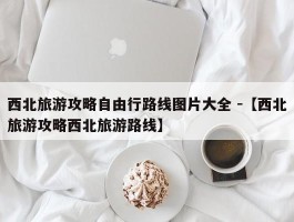 西北旅游攻略自由行路线图片大全 -【西北旅游攻略西北旅游路线】