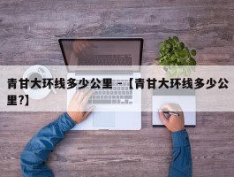 青甘大环线多少公里 -【青甘大环线多少公里?】