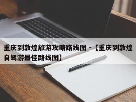 重庆到敦煌旅游攻略路线图 -【重庆到敦煌自驾游最佳路线图】