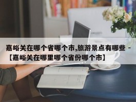 嘉峪关在哪个省哪个市,旅游景点有哪些 -【嘉峪关在哪里哪个省份哪个市】