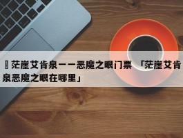 ✅茫崖艾肯泉一一恶魔之眼门票 「茫崖艾肯泉恶魔之眼在哪里」