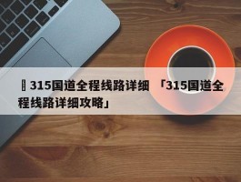 ✅315国道全程线路详细 「315国道全程线路详细攻略」