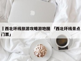 ✅西北环线旅游攻略游地图 「西北环线景点门票」